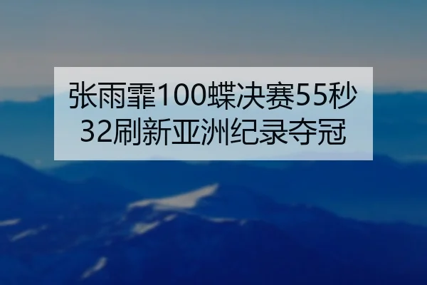 张雨霏100蝶决赛55秒32刷新亚洲纪录夺冠