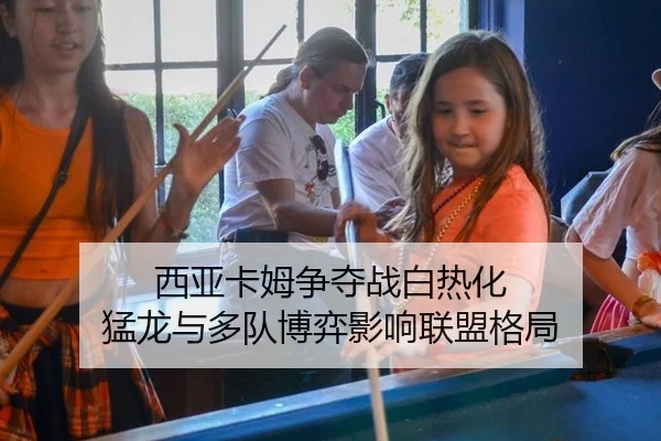 西亚卡姆争夺战白热化 猛龙与多队博弈影响联盟格局