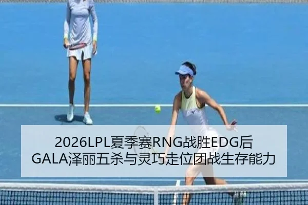 2026LPL夏季赛RNG战胜EDG后GALA泽丽五杀与灵巧走位团战生存能力