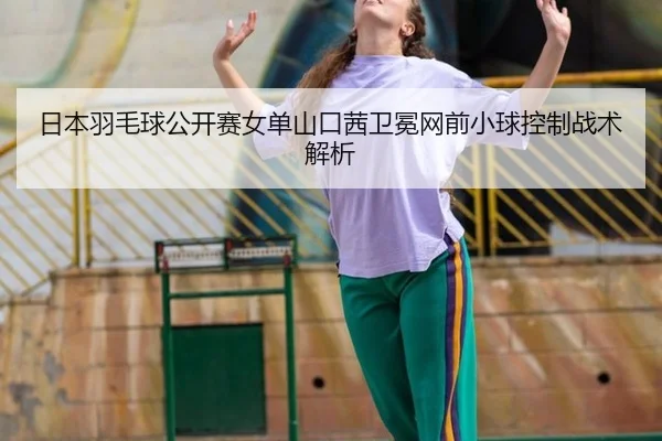 日本羽毛球公开赛女单山口茜卫冕网前小球控制战术解析
