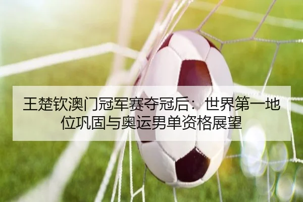 王楚钦澳门冠军赛夺冠后：世界第一地位巩固与奥运男单资格展望