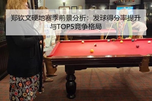 郑钦文硬地赛季前景分析：发球得分率提升与TOP5竞争格局